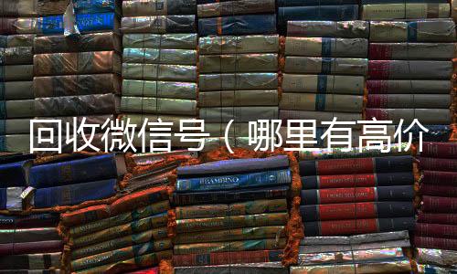 回收微信号(哪里有高价回收微信号)